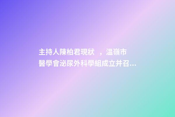 主持人陳柏君現狀，溫嶺市醫學會泌尿外科學組成立并召開基層醫院外科能力提升培訓會
